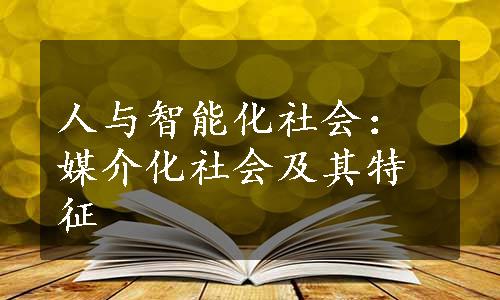 人与智能化社会：媒介化社会及其特征