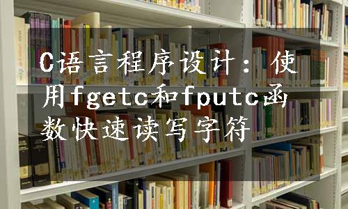 C语言程序设计：使用fgetc和fputc函数快速读写字符