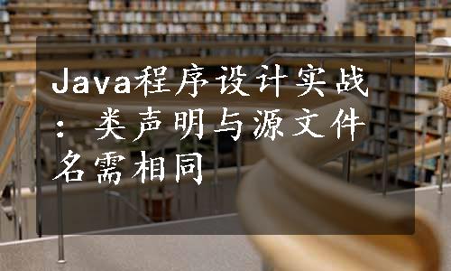 Java程序设计实战：类声明与源文件名需相同