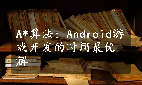 A*算法：Android游戏开发的时间最优解