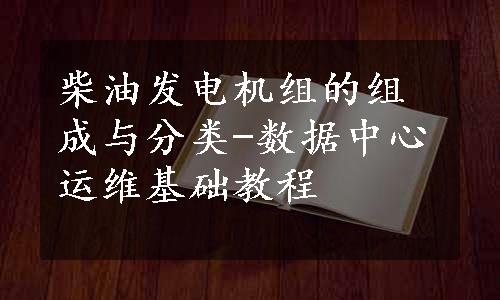 柴油发电机组的组成与分类-数据中心运维基础教程