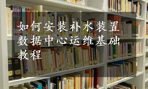 如何安装补水装置数据中心运维基础教程