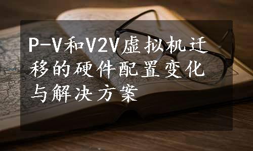 P-V和V2V虚拟机迁移的硬件配置变化与解决方案