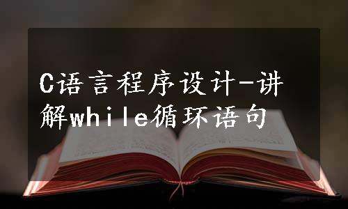 C语言程序设计-讲解while循环语句