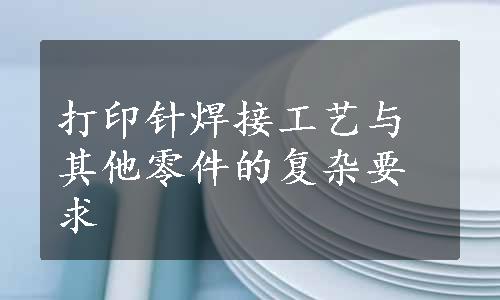 打印针焊接工艺与其他零件的复杂要求