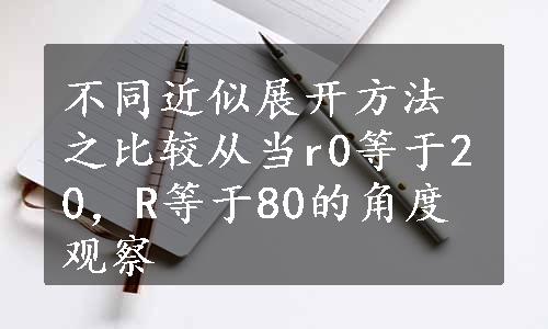 不同近似展开方法之比较从当r0等于20，R等于80的角度观察