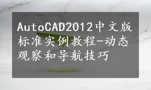 AutoCAD2012中文版标准实例教程-动态观察和导航技巧