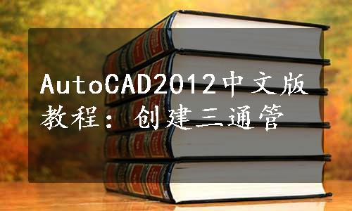 AutoCAD2012中文版教程：创建三通管