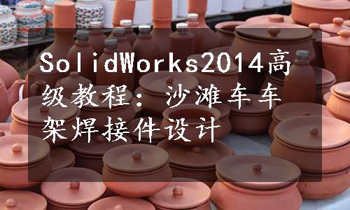 SolidWorks2014高级教程：沙滩车车架焊接件设计