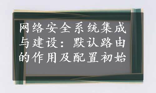 网络安全系统集成与建设：默认路由的作用及配置初始