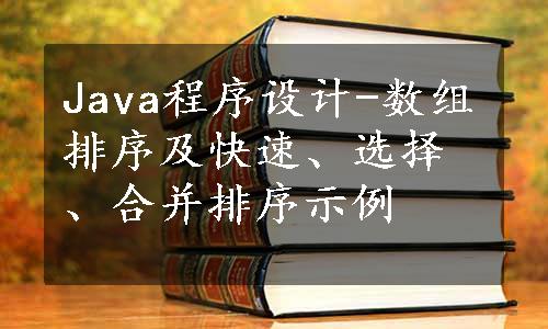 Java程序设计-数组排序及快速、选择、合并排序示例