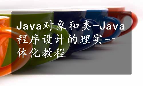 Java对象和类-Java程序设计的理实一体化教程