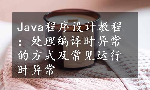 Java程序设计教程：处理编译时异常的方式及常见运行时异常