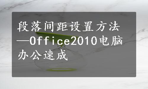段落间距设置方法—Office2010电脑办公速成