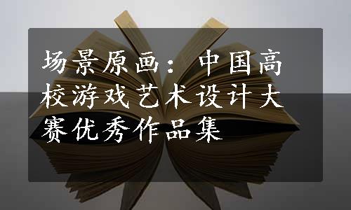 场景原画：中国高校游戏艺术设计大赛优秀作品集