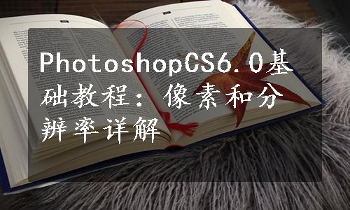 PhotoshopCS6.0基础教程：像素和分辨率详解