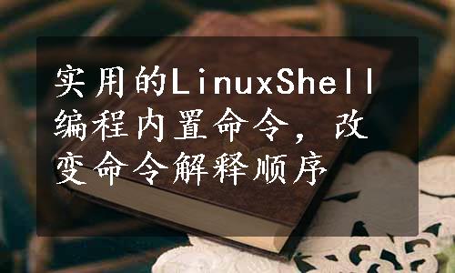 实用的LinuxShell编程内置命令，改变命令解释顺序