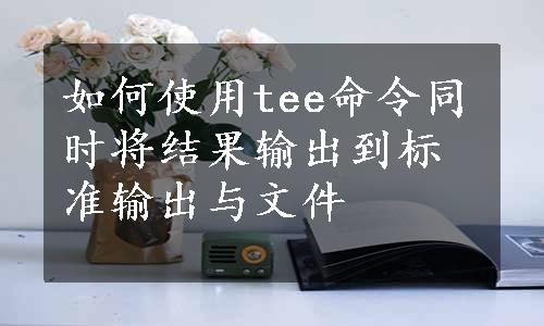 如何使用tee命令同时将结果输出到标准输出与文件