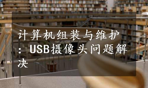 计算机组装与维护：USB摄像头问题解决