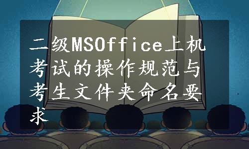 二级MSOffice上机考试的操作规范与考生文件夹命名要求