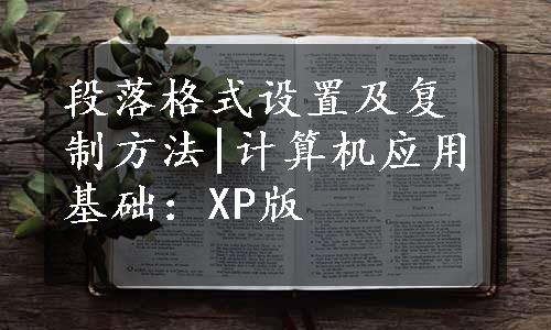 段落格式设置及复制方法|计算机应用基础：XP版