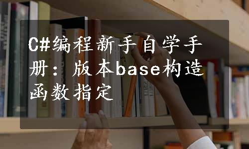 C#编程新手自学手册：版本base构造函数指定