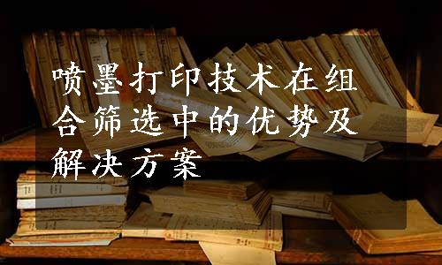 喷墨打印技术在组合筛选中的优势及解决方案