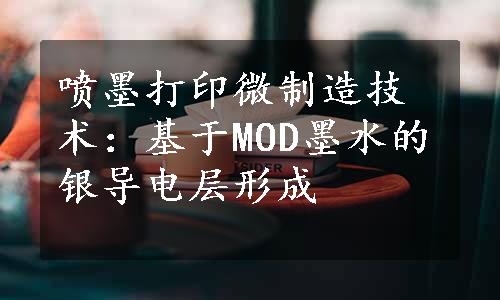 喷墨打印微制造技术：基于MOD墨水的银导电层形成