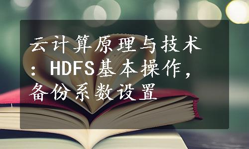 云计算原理与技术：HDFS基本操作，备份系数设置