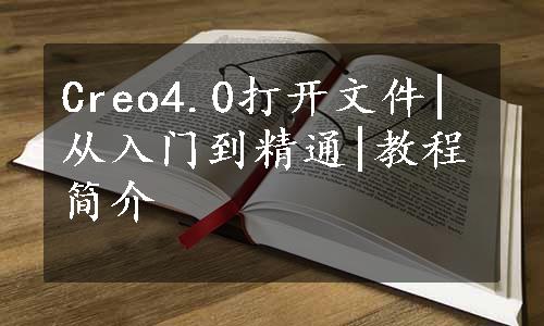 Creo4.0打开文件|从入门到精通|教程简介