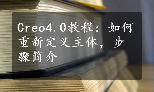 Creo4.0教程：如何重新定义主体，步骤简介