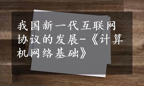 我国新一代互联网协议的发展-《计算机网络基础》