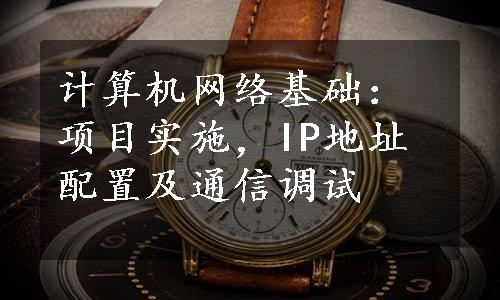 计算机网络基础：项目实施，IP地址配置及通信调试