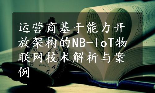 运营商基于能力开放架构的NB-IoT物联网技术解析与案例