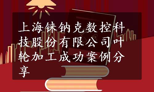 上海铼钠克数控科技股份有限公司叶轮加工成功案例分享