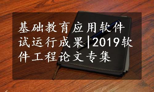 基础教育应用软件试运行成果|2019软件工程论文专集