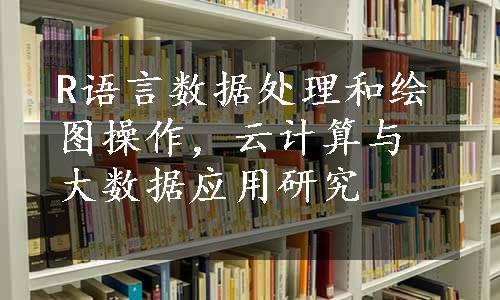 R语言数据处理和绘图操作，云计算与大数据应用研究