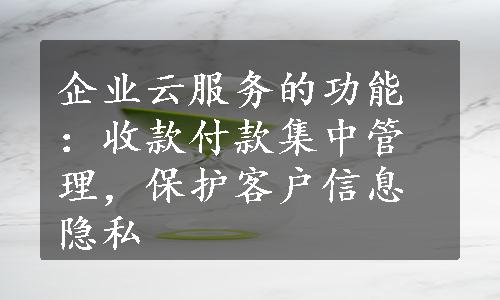 企业云服务的功能：收款付款集中管理，保护客户信息隐私