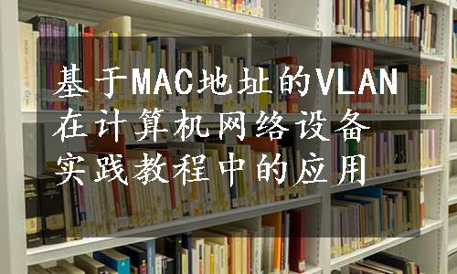 基于MAC地址的VLAN在计算机网络设备实践教程中的应用