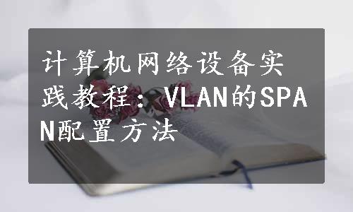 计算机网络设备实践教程：VLAN的SPAN配置方法