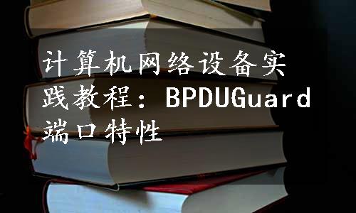 计算机网络设备实践教程：BPDUGuard端口特性