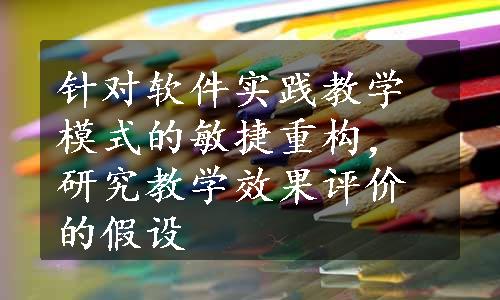 针对软件实践教学模式的敏捷重构，研究教学效果评价的假设