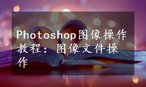 Photoshop图像操作教程：图像文件操作