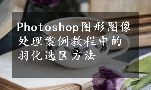 Photoshop图形图像处理案例教程中的羽化选区方法