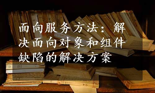 面向服务方法：解决面向对象和组件缺陷的解决方案