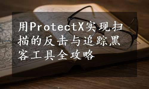 用ProtectX实现扫描的反击与追踪黑客工具全攻略