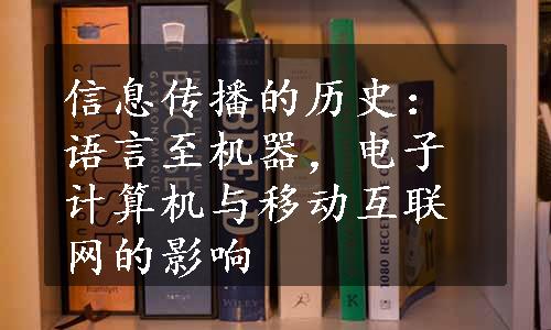 信息传播的历史：语言至机器，电子计算机与移动互联网的影响