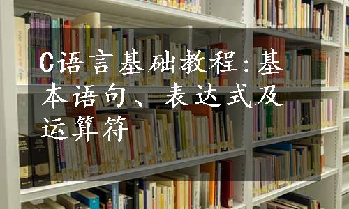 C语言基础教程:基本语句、表达式及运算符