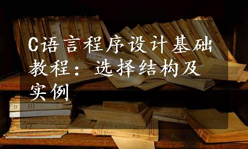 C语言程序设计基础教程：选择结构及实例