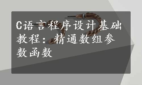 C语言程序设计基础教程：精通数组参数函数